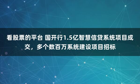 看股票的平台 国开行1.5亿智慧信贷系统项目成交，多个数百万系统建设项目招标