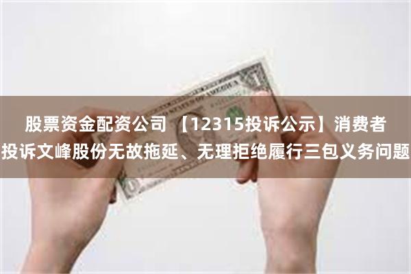 股票资金配资公司 【12315投诉公示】消费者投诉文峰股份无故拖延、无理拒绝履行三包义务问题