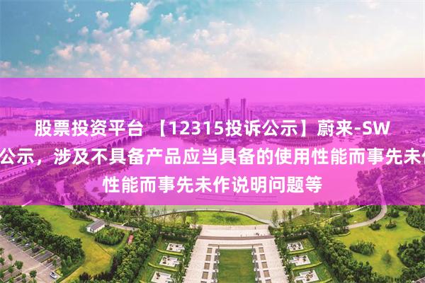 股票投资平台 【12315投诉公示】蔚来-SW新增2件投诉公示，涉及不具备产品应当具备的使用性能而事先未作说明问题等