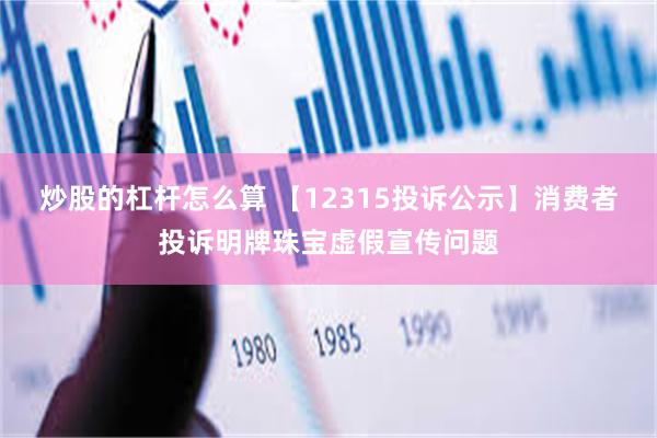 炒股的杠杆怎么算 【12315投诉公示】消费者投诉明牌珠宝虚假宣传问题