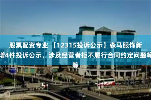 股票配资专业 【12315投诉公示】森马服饰新增4件投诉公示，涉及经营者拒不履行合同约定问题等