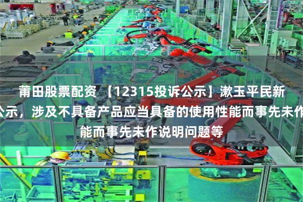 莆田股票配资 【12315投诉公示】漱玉平民新增2件投诉公示，涉及不具备产品应当具备的使用性能而事先未作说明问题等