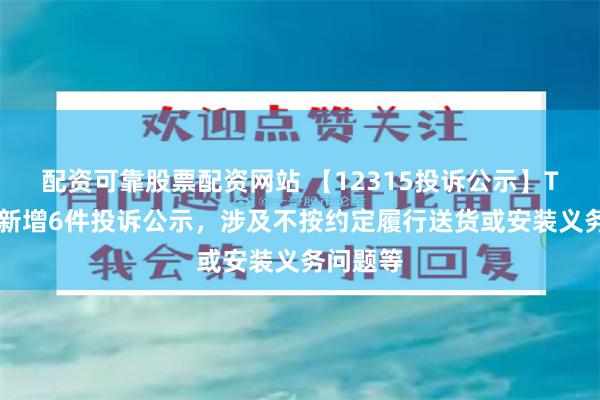 配资可靠股票配资网站 【12315投诉公示】TCL电子新增6件投诉公示，涉及不按约定履行送货或安装义务问题等