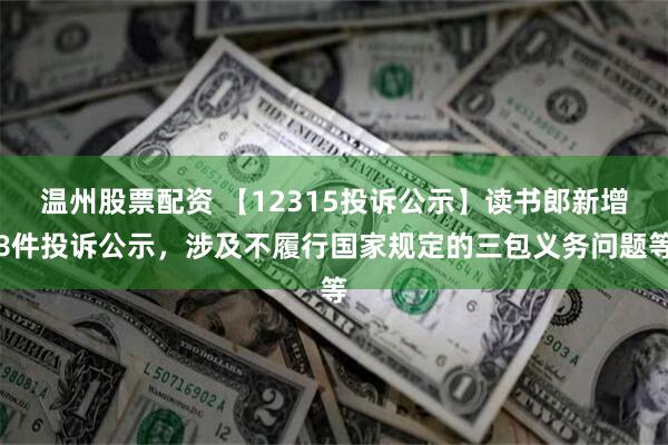 温州股票配资 【12315投诉公示】读书郎新增8件投诉公示，涉及不履行国家规定的三包义务问题等