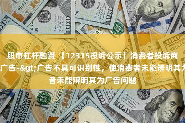 股市杠杆融资 【12315投诉公示】消费者投诉商汤-W虚假广告->广告不具可识别性，使消费者未能辨明其为广告问题