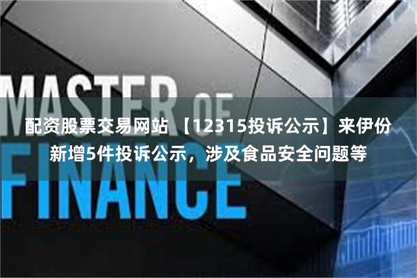 配资股票交易网站 【12315投诉公示】来伊份新增5件投诉公示，涉及食品安全问题等