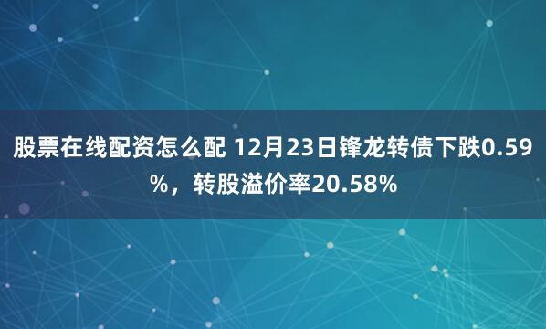 股票在线配资怎么配 12月23日锋龙转债下跌0.59%，转股溢价率20.58%