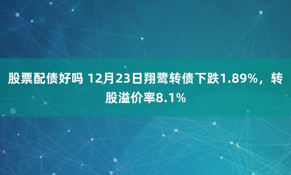 股票配债好吗 12月23日翔鹭转债下跌1.89%，转股溢价率8.1%