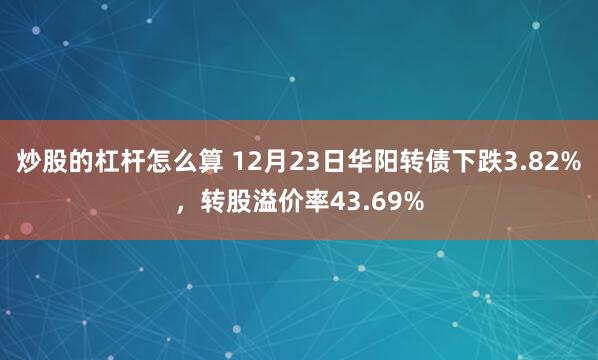 炒股的杠杆怎么算 12月23日华阳转债下跌3.82%，转股溢价率43.69%