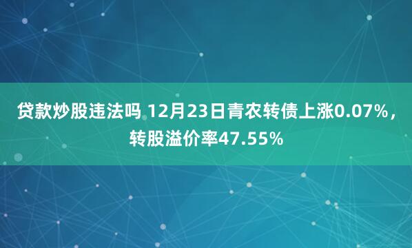 贷款炒股违法吗 12月23日青农转债上涨0.07%，转股溢价率47.55%