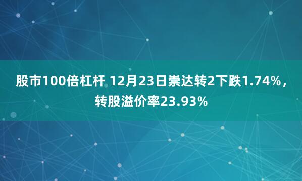 股市100倍杠杆 12月23日崇达转2下跌1.74%，转股溢价率23.93%