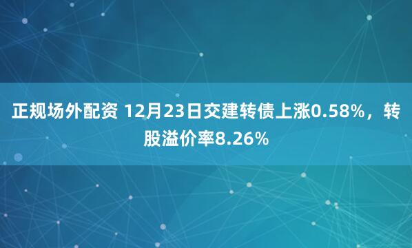 正规场外配资 12月23日交建转债上涨0.58%，转股溢价率8.26%