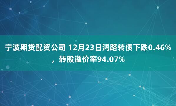 宁波期货配资公司 12月23日鸿路转债下跌0.46%，转股溢价率94.07%