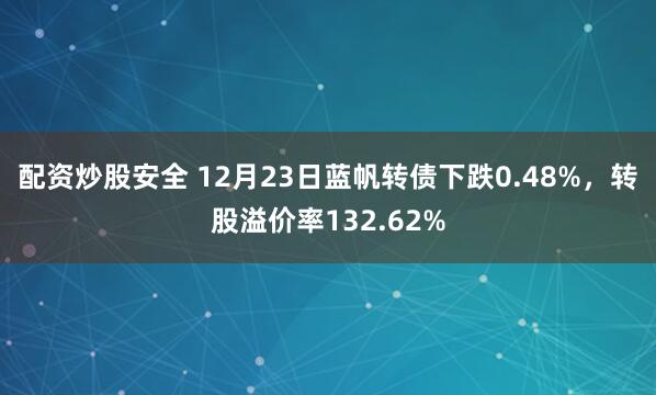 配资炒股安全 12月23日蓝帆转债下跌0.48%，转股溢价率132.62%