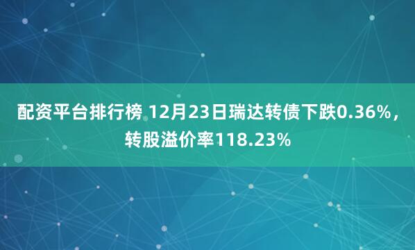 配资平台排行榜 12月23日瑞达转债下跌0.36%，转股溢价率118.23%