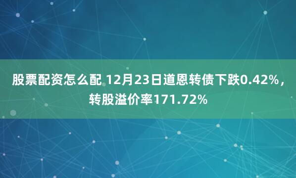 股票配资怎么配 12月23日道恩转债下跌0.42%，转股溢价率171.72%