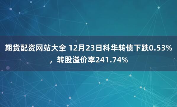 期货配资网站大全 12月23日科华转债下跌0.53%，转股溢价率241.74%