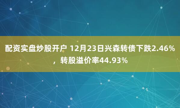 配资实盘炒股开户 12月23日兴森转债下跌2.46%，转股溢价率44.93%