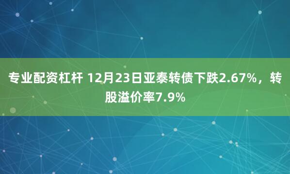 专业配资杠杆 12月23日亚泰转债下跌2.67%，转股溢价率7.9%