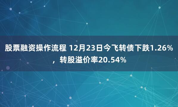 股票融资操作流程 12月23日今飞转债下跌1.26%，转股溢价率20.54%