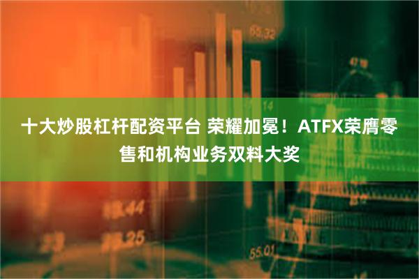 十大炒股杠杆配资平台 荣耀加冕！ATFX荣膺零售和机构业务双料大奖