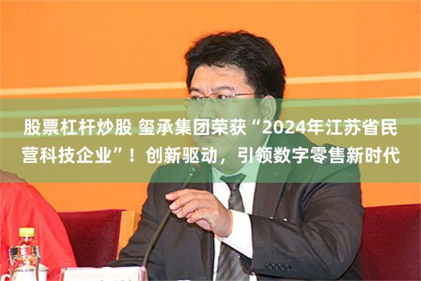 股票杠杆炒股 玺承集团荣获“2024年江苏省民营科技企业”！创新驱动，引领数字零售新时代