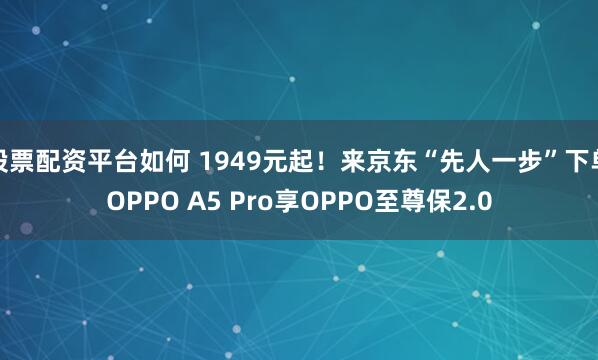 股票配资平台如何 1949元起！来京东“先人一步”下单OPPO A5 Pro享OPPO至尊保2.0