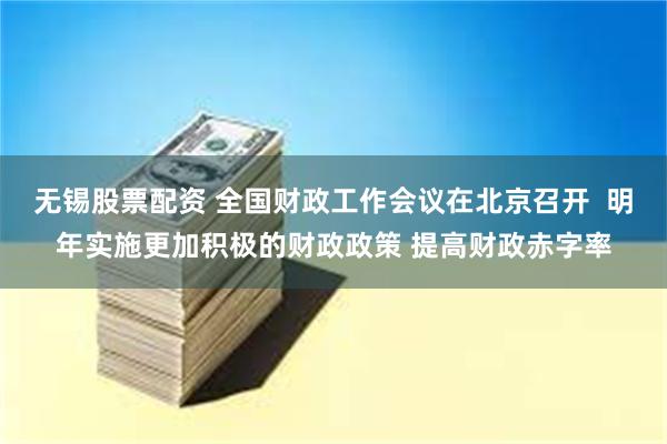 无锡股票配资 全国财政工作会议在北京召开  明年实施更加积极的财政政策 提高财政赤字率