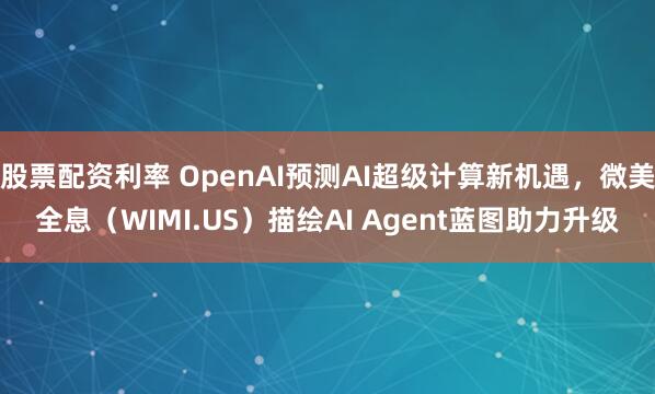 股票配资利率 OpenAI预测AI超级计算新机遇，微美全息（WIMI.US）描绘AI Agent蓝图助力升级