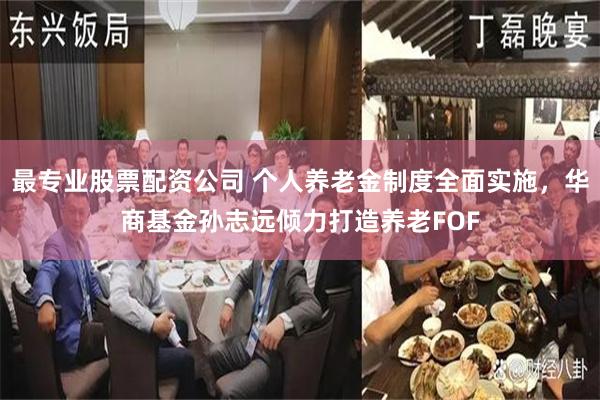 最专业股票配资公司 个人养老金制度全面实施，华商基金孙志远倾力打造养老FOF