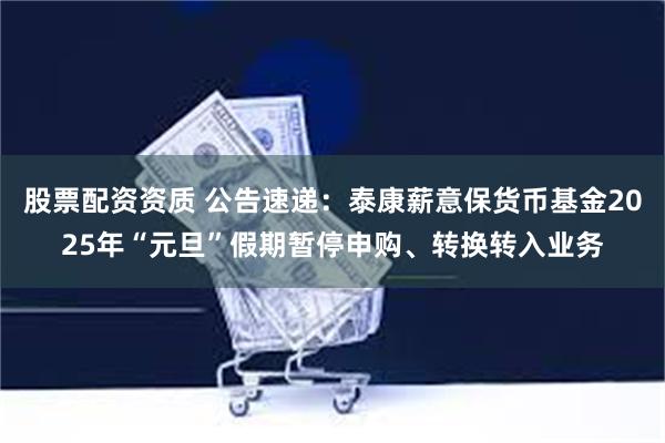 股票配资资质 公告速递：泰康薪意保货币基金2025年“元旦”假期暂停申购、转换转入业务