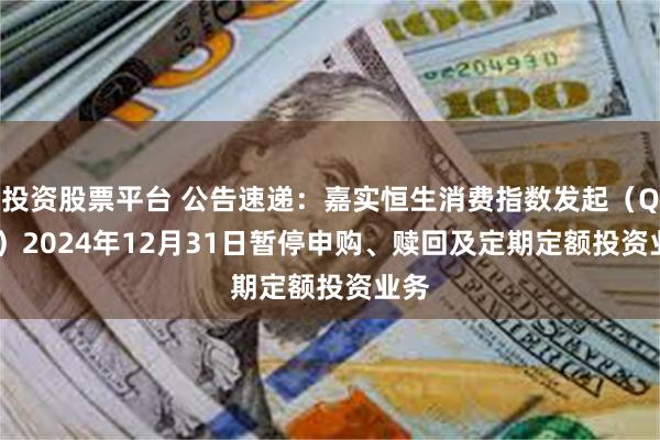 投资股票平台 公告速递：嘉实恒生消费指数发起（QDII）2024年12月31日暂停申购、赎回及定期定额投资业务