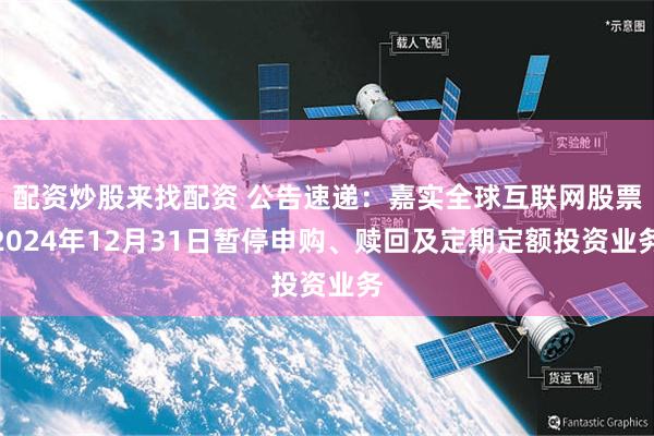 配资炒股来找配资 公告速递：嘉实全球互联网股票2024年12月31日暂停申购、赎回及定期定额投资业务