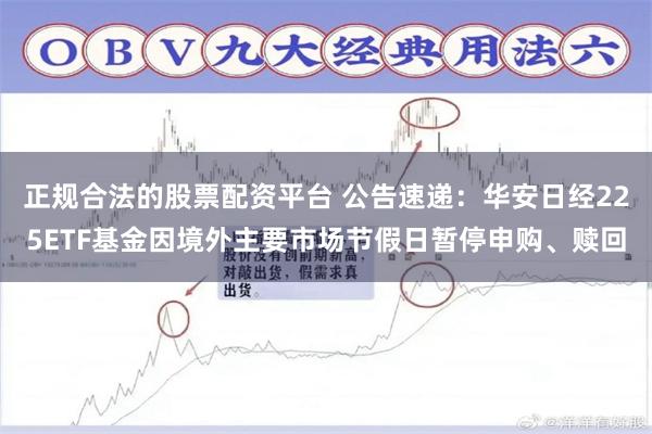 正规合法的股票配资平台 公告速递：华安日经225ETF基金因境外主要市场节假日暂停申购、赎回