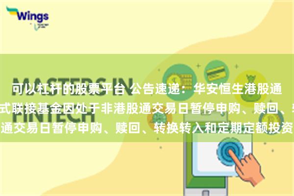 可以杠杆的股票平台 公告速递：华安恒生港股通中国央企红利ETF发起式联接基金因处于非港股通交易日暂停申购、赎回、转换转入和定期定额投资