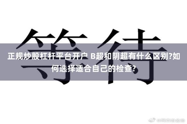 正规炒股杠杆平台开户 B超和阴超有什么区别?如何选择适合自己的检查?