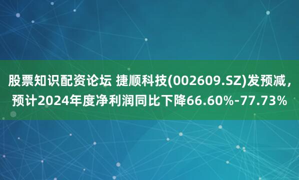 股票知识配资论坛 捷顺科技(002609.SZ)发预减，预计2024年度净利润同比下降66.60%-77.73%