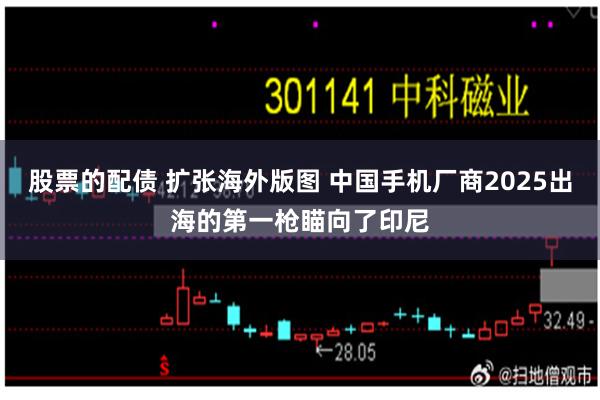 股票的配债 扩张海外版图 中国手机厂商2025出海的第一枪瞄向了印尼