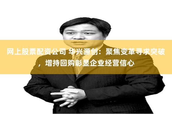 网上股票配资公司 华兴源创：聚焦变革寻求突破，增持回购彰显企业经营信心