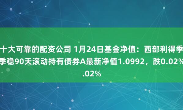 十大可靠的配资公司 1月24日基金净值：西部利得季季稳90天滚动持有债券A最新净值1.0992，跌0.02%