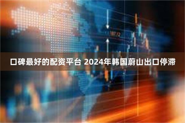 口碑最好的配资平台 2024年韩国蔚山出口停滞