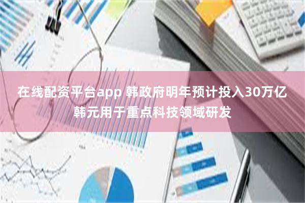 在线配资平台app 韩政府明年预计投入30万亿韩元用于重点科技领域研发