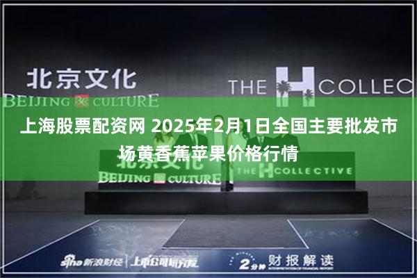 上海股票配资网 2025年2月1日全国主要批发市场黄香蕉苹果价格行情