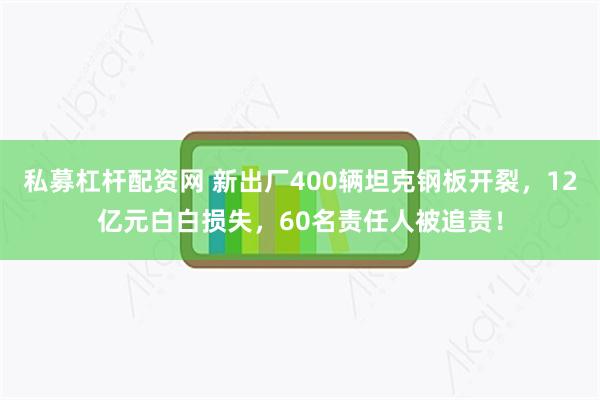 私募杠杆配资网 新出厂400辆坦克钢板开裂，12亿元白白损失，60名责任人被追责！