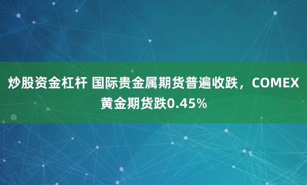 炒股资金杠杆 国际贵金属期货普遍收跌，COMEX黄金期货跌0.45%