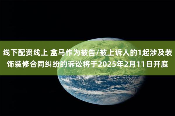 线下配资线上 盒马作为被告/被上诉人的1起涉及装饰装修合同纠纷的诉讼将于2025年2月11日开庭