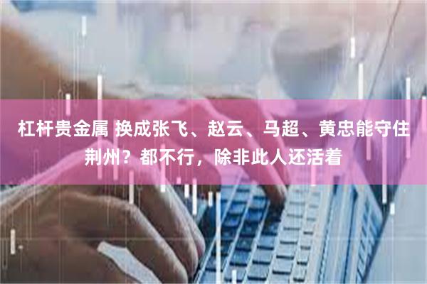 杠杆贵金属 换成张飞、赵云、马超、黄忠能守住荆州？都不行，除非此人还活着