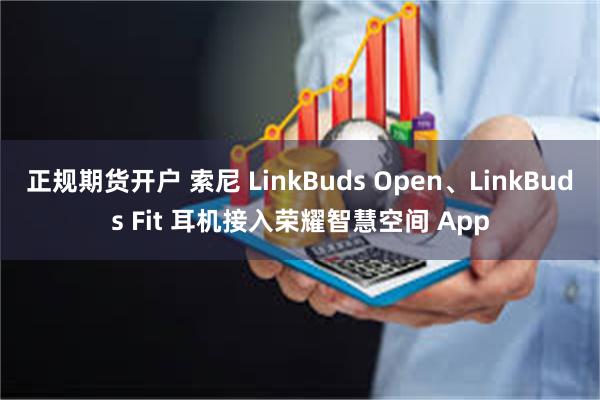 正规期货开户 索尼 LinkBuds Open、LinkBuds Fit 耳机接入荣耀智慧空间 App