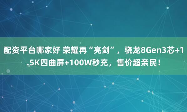 配资平台哪家好 荣耀再“亮剑”，骁龙8Gen3芯+1.5K四曲屏+100W秒充，售价超亲民！