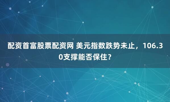 配资首富股票配资网 美元指数跌势未止，106.30支撑能否保住？